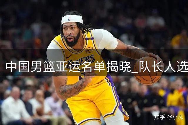 中国男篮亚运名单揭晓 队长人选三选一引热议