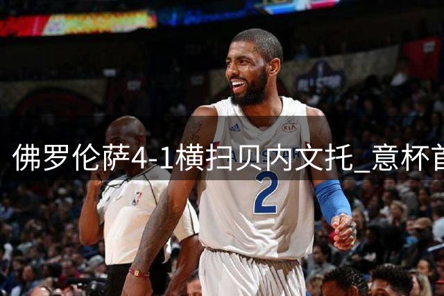 佛罗伦萨4-1横扫贝内文托 意杯首轮多场战报