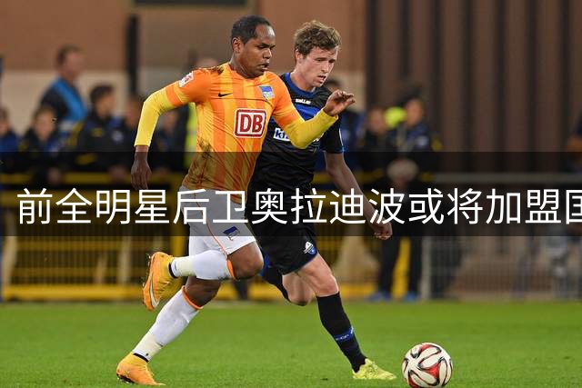 前全明星后卫奥拉迪波或将加盟国王 威少离队成关键因素
