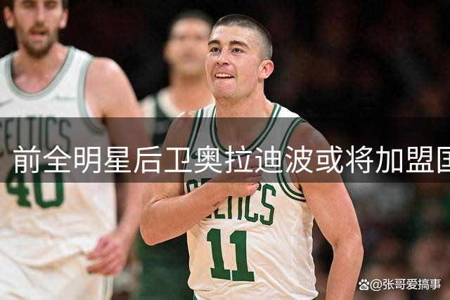 前全明星后卫奥拉迪波或将加盟国王 威少离队成关键因素