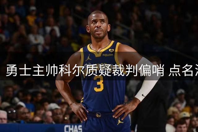 勇士主帅科尔质疑裁判偏哨 点名湖人假摔获益