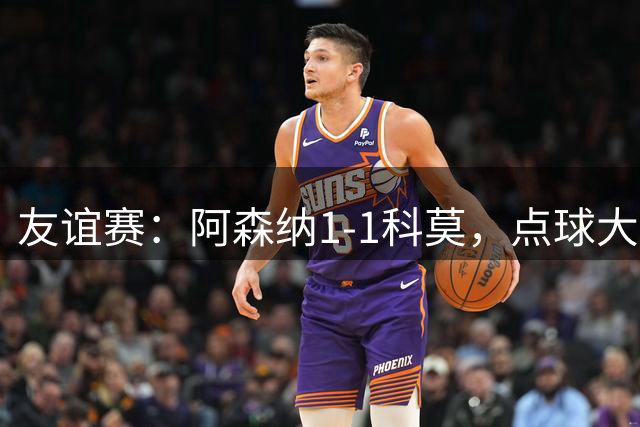 友谊赛：阿森纳1-1科莫，点球大战阿森纳4-3取胜