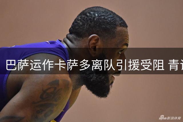 巴萨运作卡萨多离队引援受阻 青训小将难舍诺坎普