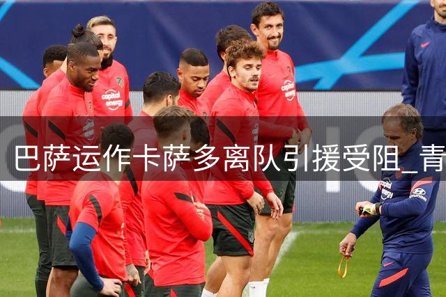 巴萨运作卡萨多离队引援受阻 青训小将难舍诺坎普