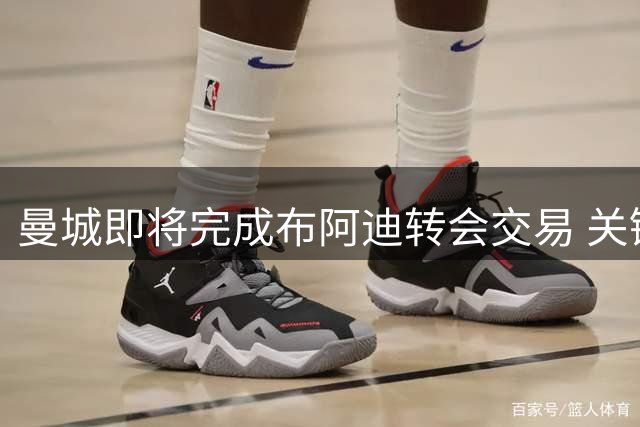 曼城即将完成布阿迪转会交易 关键条款达成一致