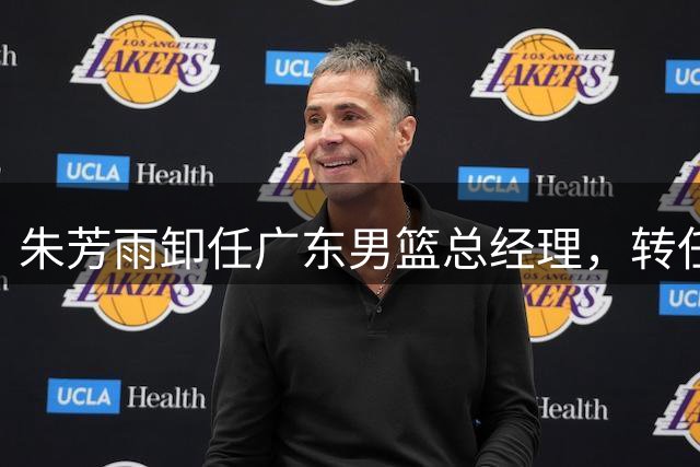 朱芳雨卸任广东男篮总经理，转任荣誉顾问