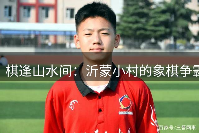 棋逢山水间：沂蒙小村的象棋争霸赛