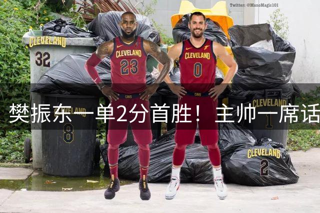 樊振东一单2分首胜！主帅一席话更证乒坛超巨身份 波尔邱党赞不绝口