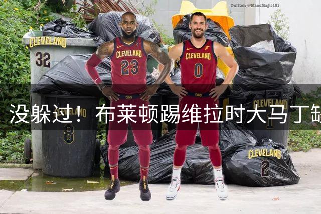 没躲过！布莱顿踢维拉时大马丁缺阵，次轮战切尔西大马丁首发