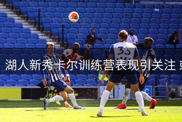 湖人新秀卡尔训练营表现引关注 或成雷迪克体系关键拼图