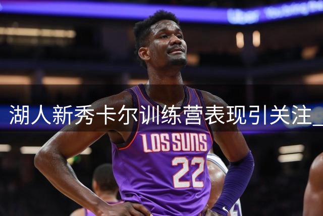 湖人新秀卡尔训练营表现引关注 或成雷迪克体系关键拼图