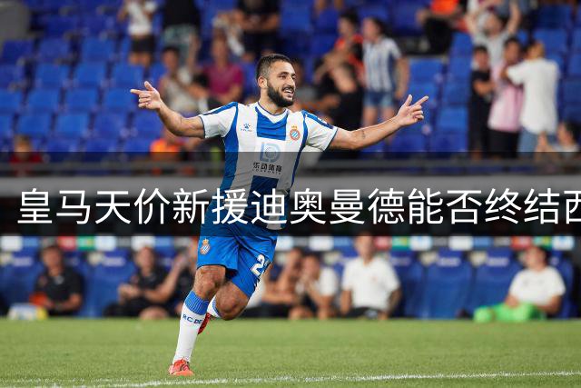 皇马天价新援迪奥曼德能否终结西甲亿元引援黑洞？