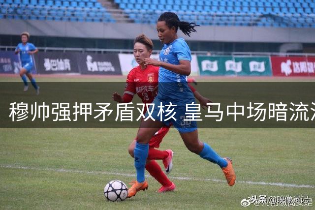 穆帅强押矛盾双核 皇马中场暗流涌动