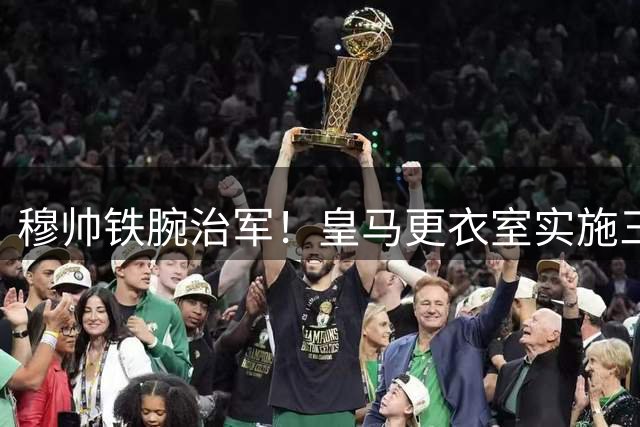 穆帅铁腕治军！皇马更衣室实施三大纪律改革