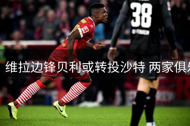 维拉边锋贝利或转投沙特 两家俱乐部表达兴趣