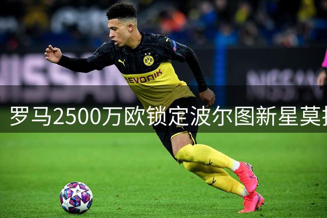 罗马2500万欧锁定波尔图新星莫拉 交易含50%二次分成条款