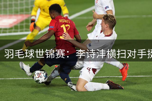 羽毛球世锦赛：李诗沣横扫对手挺进32强