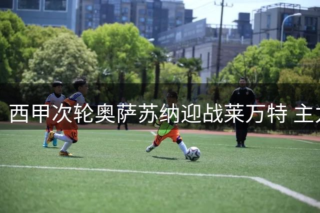 西甲次轮奥萨苏纳迎战莱万特 主力阵容全解析