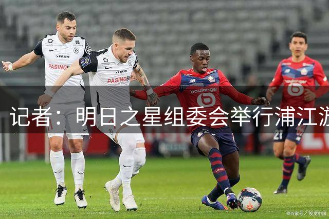 记者：明日之星组委会举行浦江游活动，U17国少选择训练放弃活动
