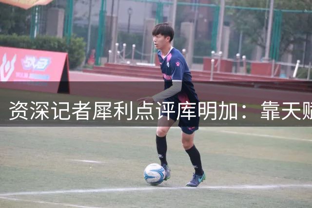 资深记者犀利点评库明加：靠天赋续命 NBA生涯已到最后机遇
