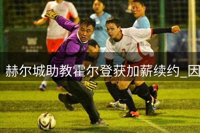 赫尔城助教霍尔登获加薪续约 因助球队升级并击败曼联