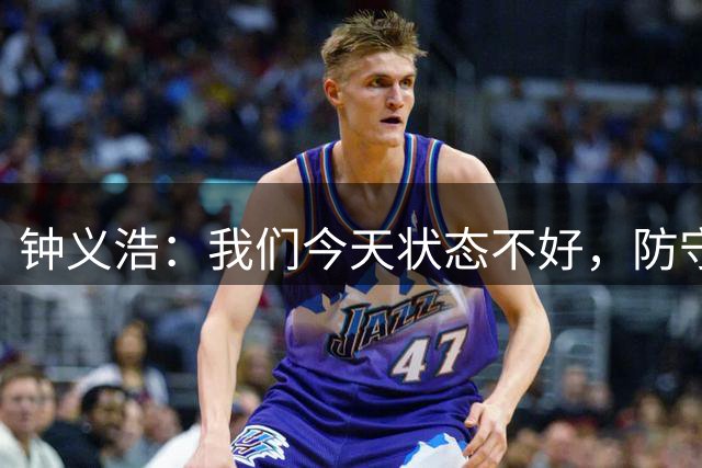 钟义浩：我们今天状态不好，防守上没做好，回去要总结