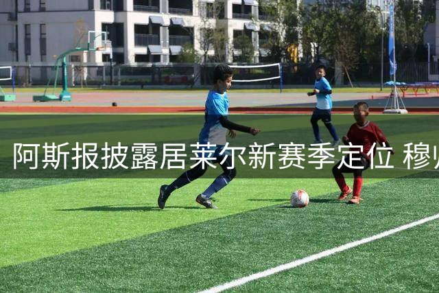 阿斯报披露居莱尔新赛季定位 穆帅优先考虑其右边锋位置