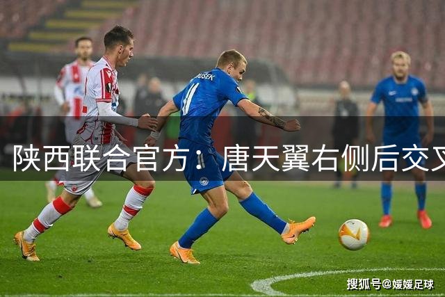 陕西联合官方：唐天翼右侧后交叉韧带断裂，预计伤缺10-12个月