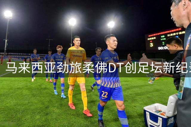 马来西亚劲旅柔佛DT创足坛新纪录 亚冠赛场力压中超诸强