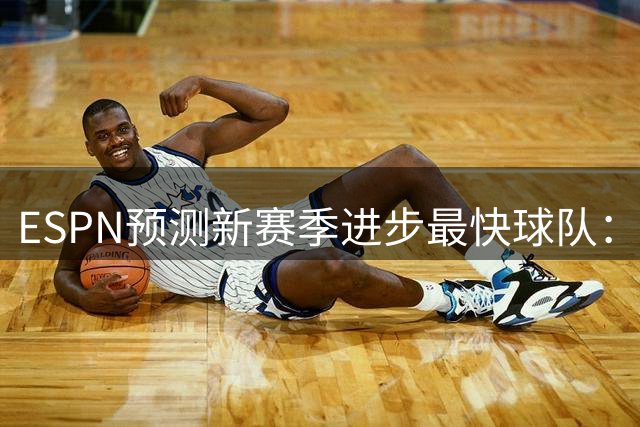 ESPN预测新赛季进步最快球队：步行者领跑榜单